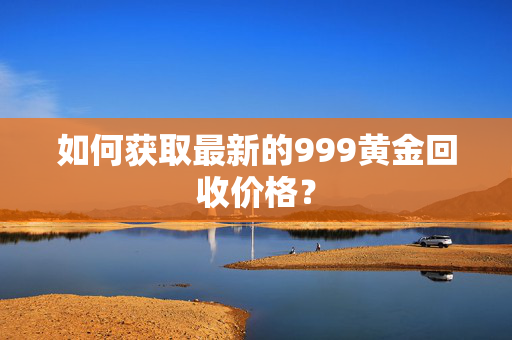 如何获取最新的999黄金回收价格？