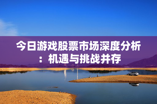 今日游戏股票市场深度分析：机遇与挑战并存