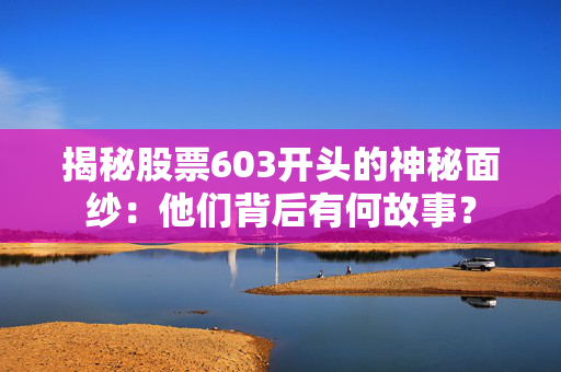 揭秘股票603开头的神秘面纱：他们背后有何故事？