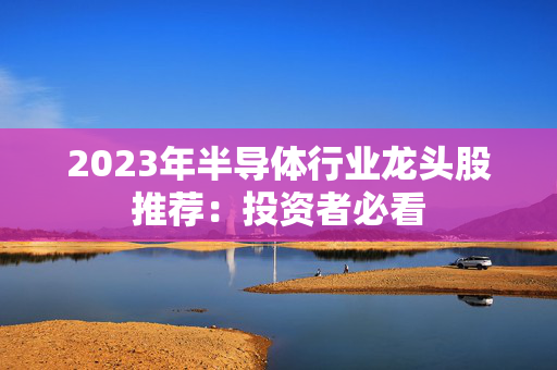 2023年半导体行业龙头股推荐：投资者必看