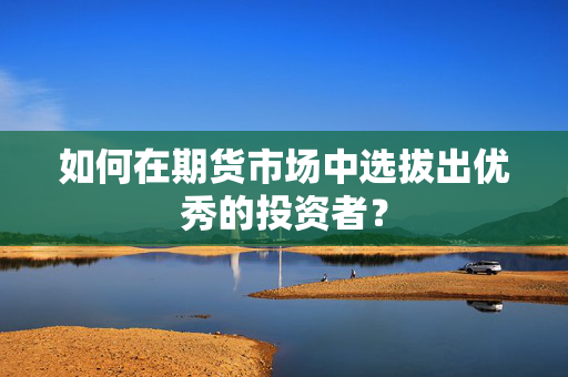 如何在期货市场中选拔出优秀的投资者？