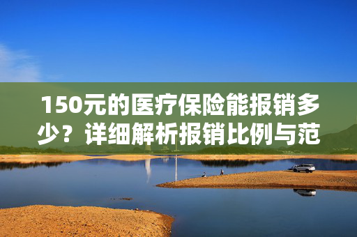 150元的医疗保险能报销多少？详细解析报销比例与范围