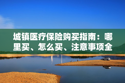 城镇医疗保险购买指南：哪里买、怎么买、注意事项全解析