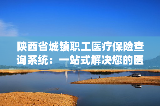 陕西省城镇职工医疗保险查询系统：一站式解决您的医保查询需求