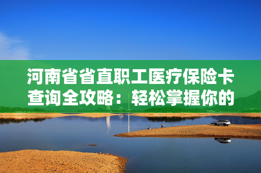 河南省省直职工医疗保险卡查询全攻略：轻松掌握你的医保信息