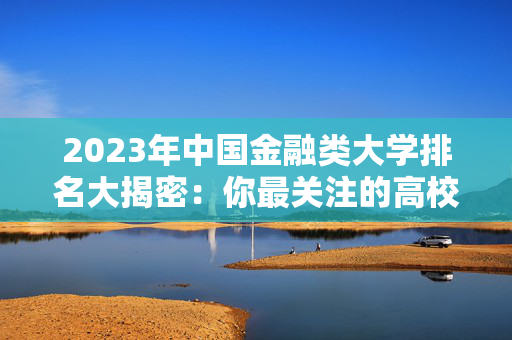 2023年中国金融类大学排名大揭密：你最关注的高校都在这里！