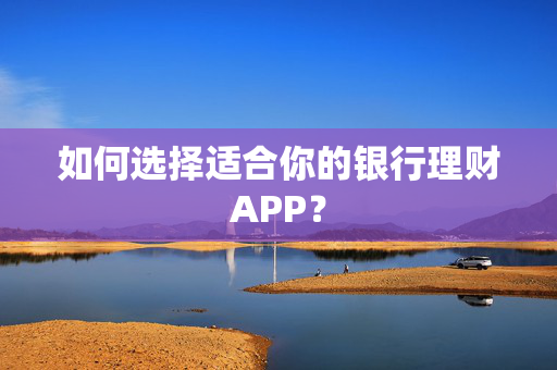 如何选择适合你的银行理财APP？