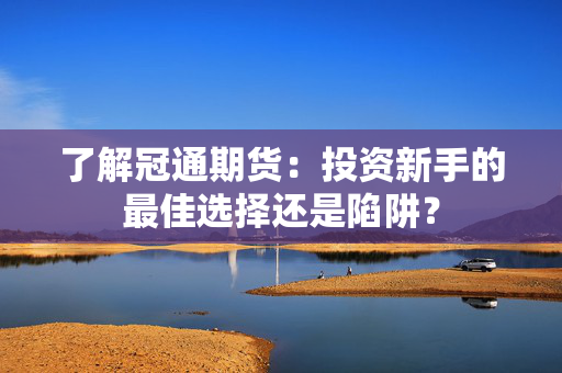 了解冠通期货：投资新手的最佳选择还是陷阱？