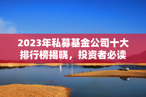 2023年私募基金公司十大排行榜揭晓，投资者必读