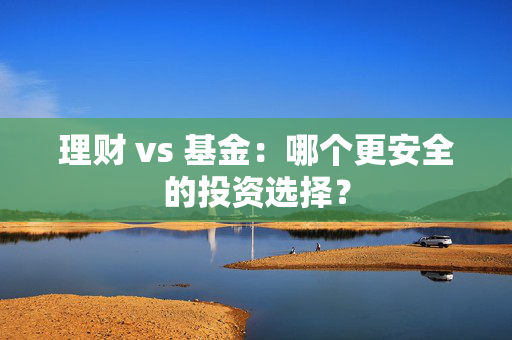 理财 vs 基金：哪个更安全的投资选择？