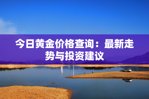 今日黄金价格查询：最新走势与投资建议