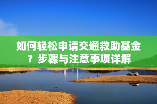 如何轻松申请交通救助基金？步骤与注意事项详解