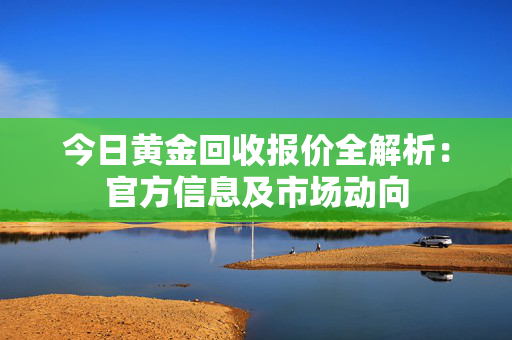 今日黄金回收报价全解析：官方信息及市场动向