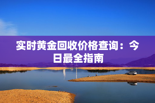 实时黄金回收价格查询：今日最全指南