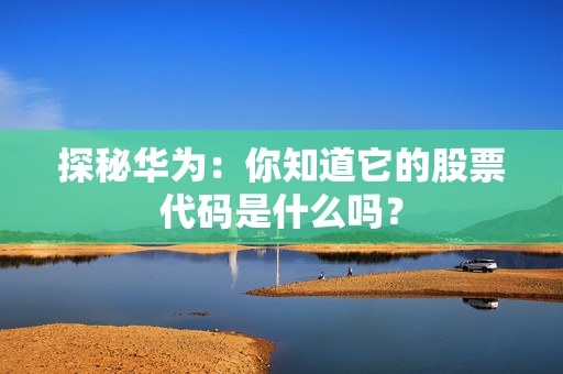 探秘华为：你知道它的股票代码是什么吗？