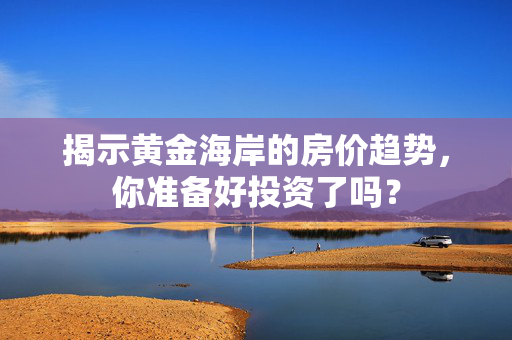 揭示黄金海岸的房价趋势，你准备好投资了吗？