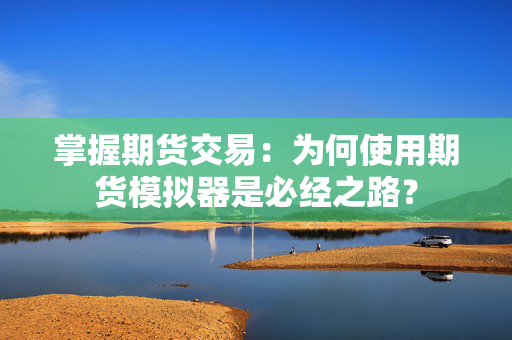 掌握期货交易：为何使用期货模拟器是必经之路？