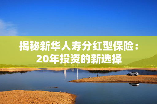 揭秘新华人寿分红型保险：20年投资的新选择