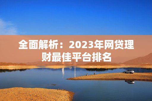 全面解析：2023年网贷理财最佳平台排名