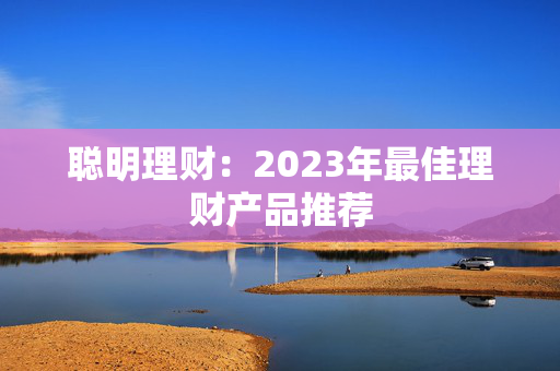 聪明理财：2023年最佳理财产品推荐