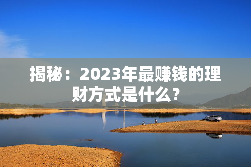 揭秘：2023年最赚钱的理财方式是什么？