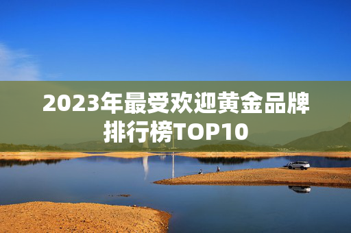 2023年最受欢迎黄金品牌排行榜TOP10