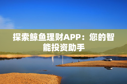 探索鲸鱼理财APP：您的智能投资助手